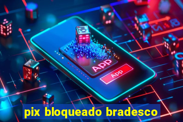 pix bloqueado bradesco